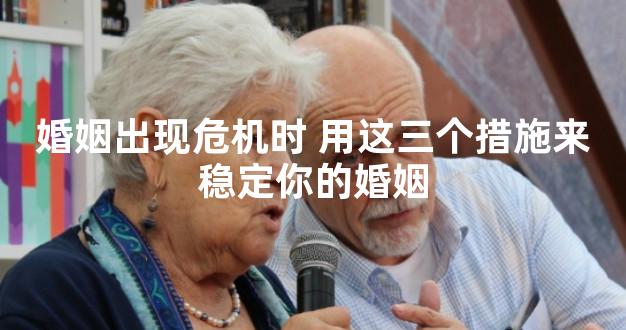 婚姻出现危机时 用这三个措施来稳定你的婚姻